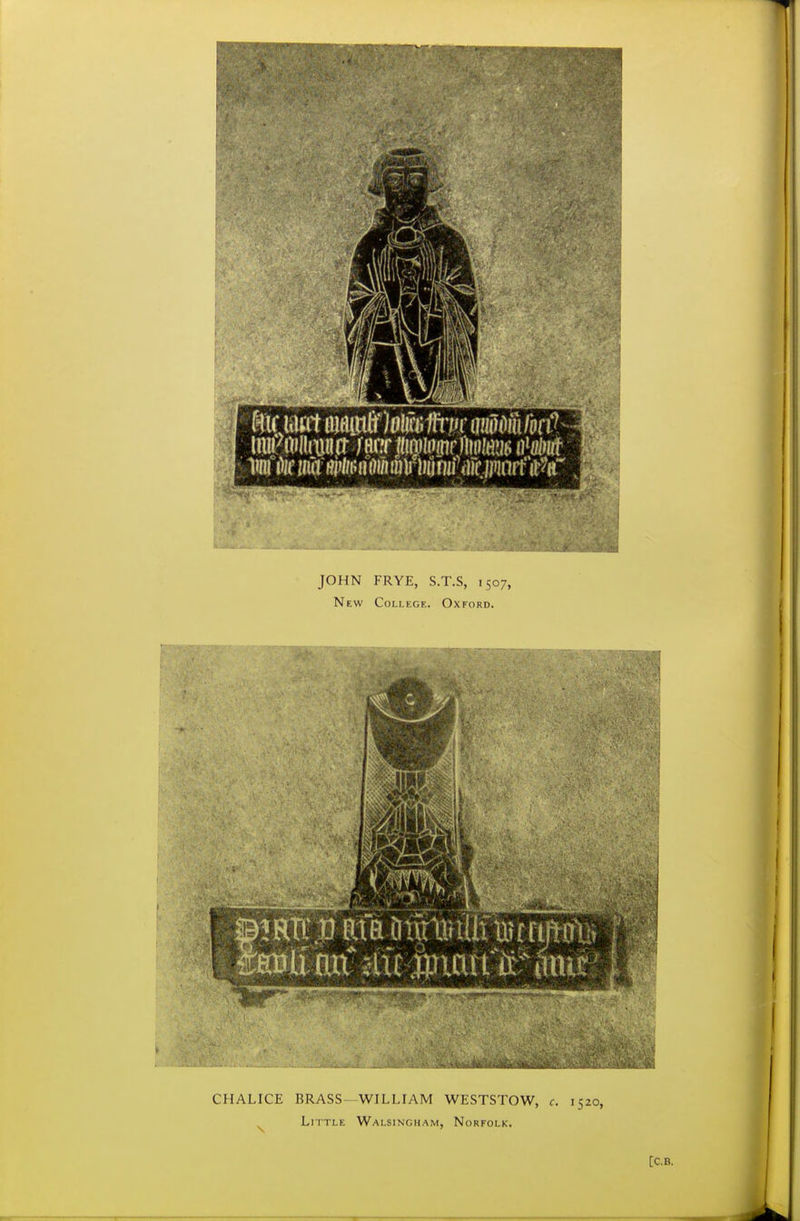 JOHN FRYE, S.T.S, 1507, New College. Oxford. CHALICE BRASS—WILLIAM WESTSTOW, c. 1520, Little Walsingham, Norfolk.