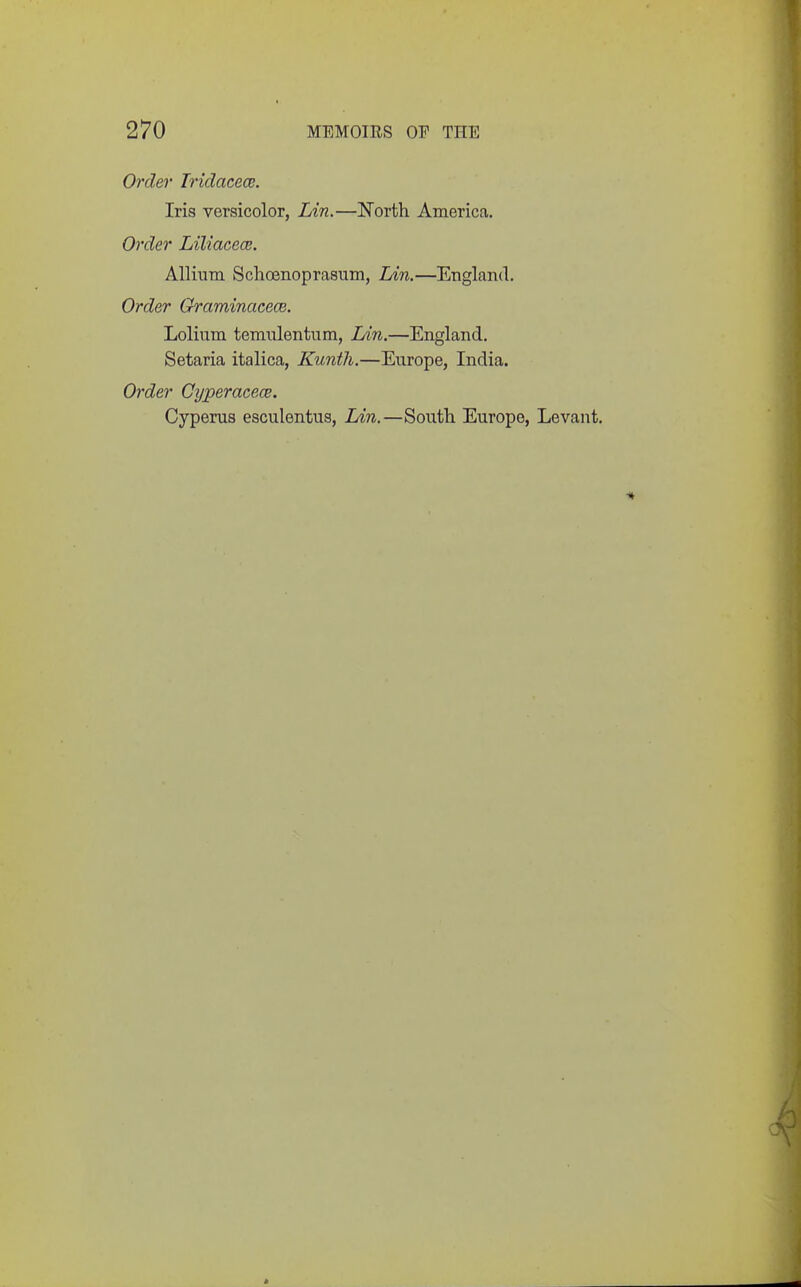 Order Iridacece. Iris versicolor, Lin.—North America. Order Liliacece. Allium Schoenoprasum, Lin.—England. Order Graminacece. Lolium temulentum, Lin.—England. Setaria italica, Kunth.—Europe, India. Order Cyperacece. Cyperus esculentus, Lin.—South Europe, Levant.
