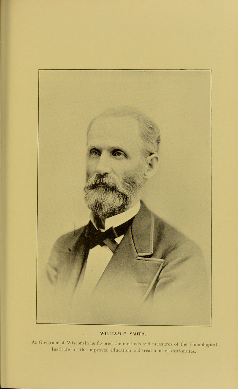 f WILLIAM E. SMITH. Governor of Wisconsin he favored the methods and nieasnres of llie I'lionohigical Institute for the improved education and trealnient of deaf-mutes.