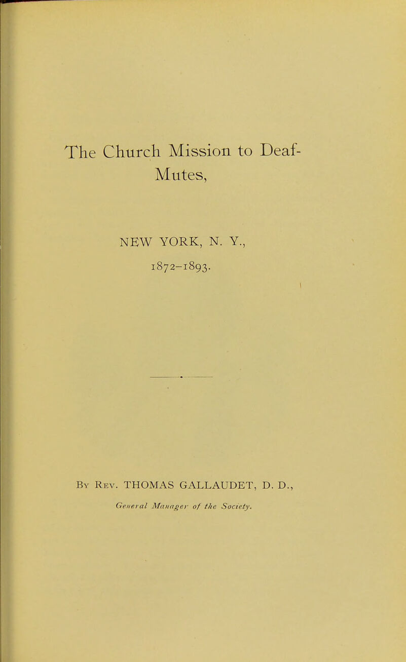 The Church Mission to Deaf- Mutes, NEW YORK, N. Y., 1872-1893. By Rev. THOMAS GALLAUDET, D. D., General Manager of the Society.