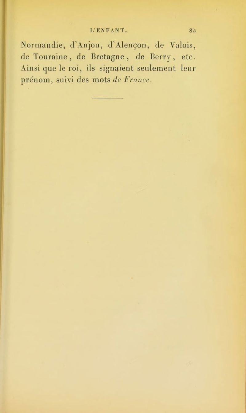 Normandie, d'Anjou, dAlençon, de Valois, de Touraine, de Bretagne, de Berry, etc. Ainsi que le roi, ils signaient seulement leur prénom, suivi des mots de France.