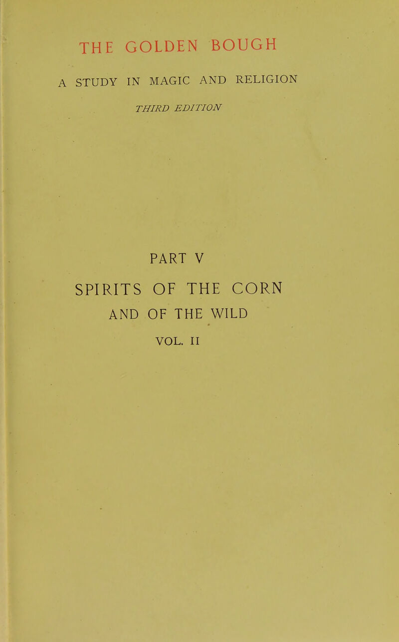 THE GOLDEN BOUGH A STUDY IN MAGIC AND RELIGION THIRD EDITION PART V SPIRITS OF THE CORN AND OF THE WILD VOL. II