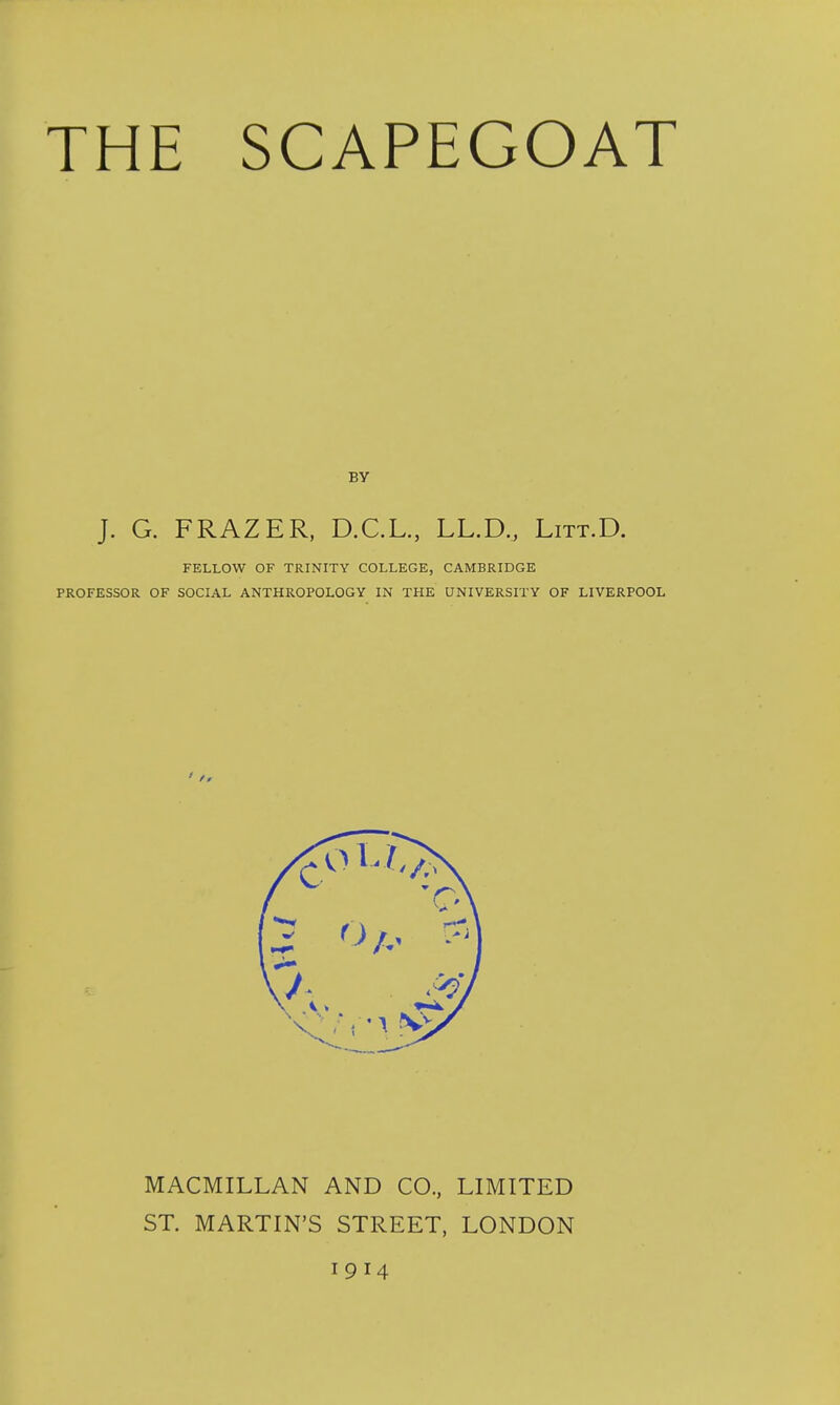 BY J. G. FRAZER, D.C.L., LL.D., Litt.D. FELLOW OF TRINITY COLLEGE, CAMBRIDGE PROFESSOR OF SOCIAL ANTHROPOLOGY IN THE UNIVERSITY OF LIVERPOOL MACMILLAN AND CO., LIMITED ST. MARTIN'S STREET, LONDON