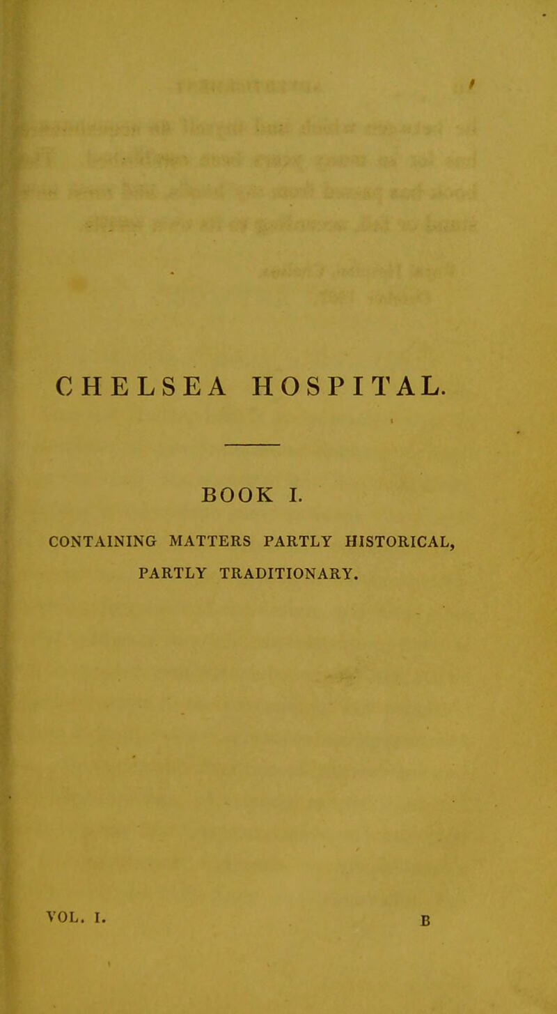 CHELSEA HOSPITAL. BOOK I. CONTAINING MATTERS PARTLY HISTORICAL PARTLY TRADITIONARY. B