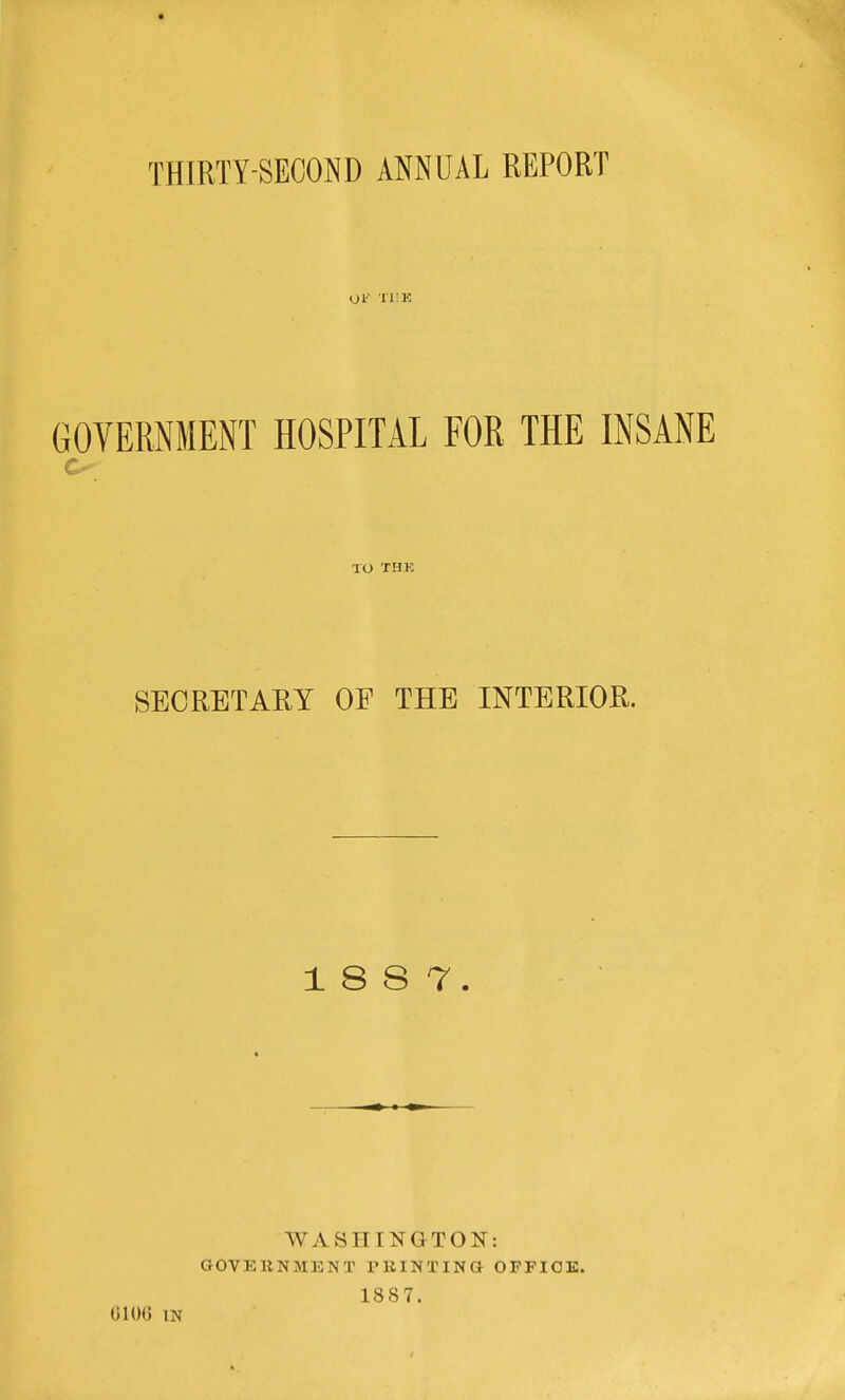 GOVERNMENT HOSPITAL FOR THE INSANE TO THK SECRETARY OF THE INTERIOR. 18 8 7. WASHINGTON: GOVEKNMENT rRINTING OFFICE. 1887. C106 IN