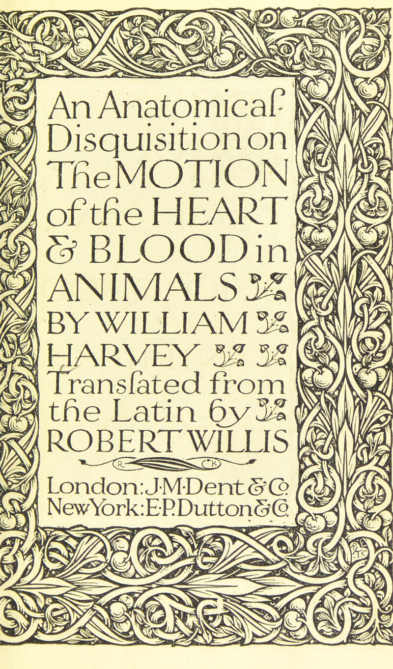 I An Anatomical Disquisition on Tfie MOTION of tfie HEART ©BLOODin ANIMALS K BY WILLI AM 3^ HARVEV K ^ Translated from tfie Latin 6y3^ RqB|^^Il.IS London: JMD ent &G> New\brk:ERDutton5r(2