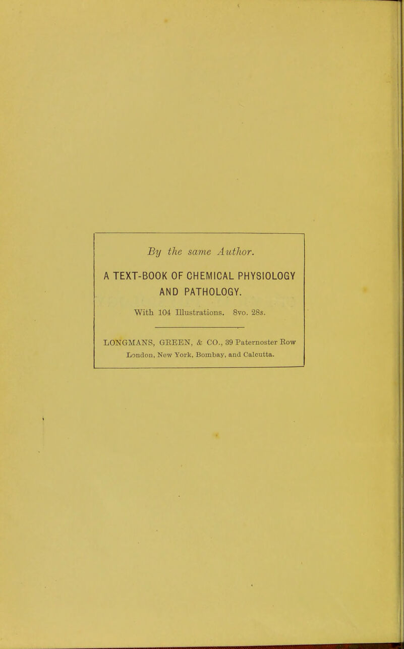 By the same Autlior. A TEXT-BOOK OF CHEMICAL PHYSIOLOGY AND PATHOLOGY. With 104 Illustrations. 8vo. 28s. LONGMANS, GEEEN, & CO., 39 Paternoster Row Iiondon, New York, Bombay, and Calcutta.