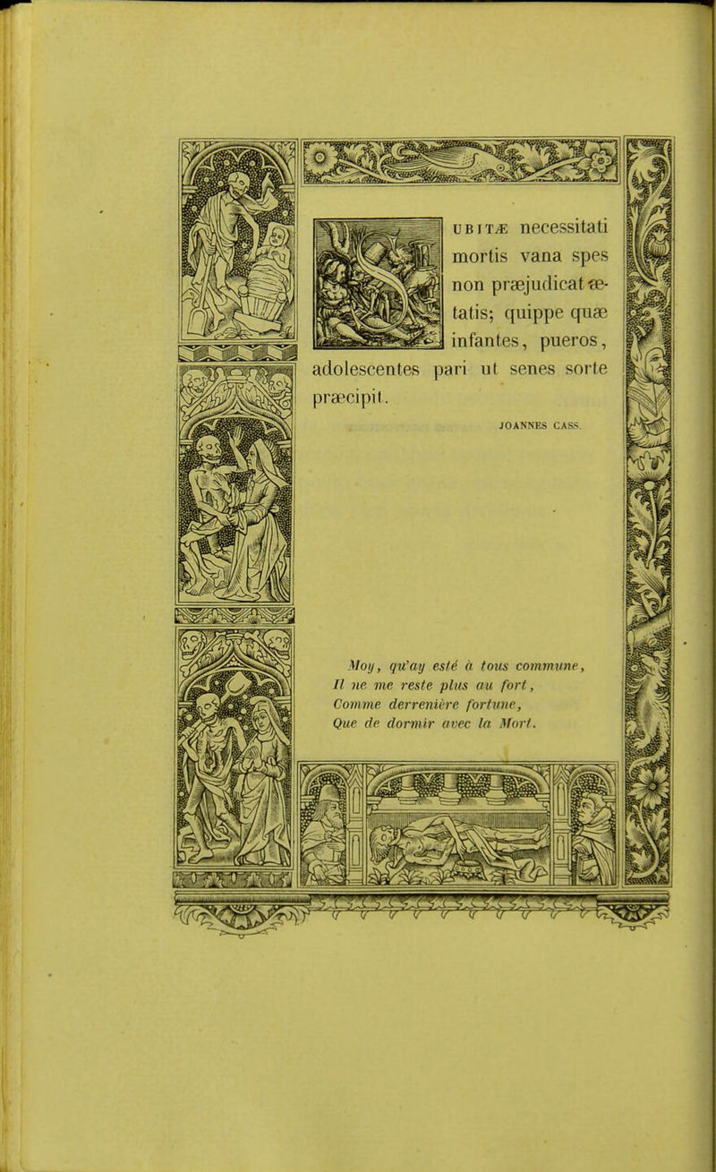 uBiT^ necessitati mortis vana spes non praejudicatfle- tatis; quippe quae infantes, pueros, adolescentes pari ut senes sorte pra'cipit. JOANNES CASS. Moy, qu'ay esté à fotis coimmmc, Il ne me reste pins au fort. Comme derrenière fortune, Que de dormir avec la Mort.