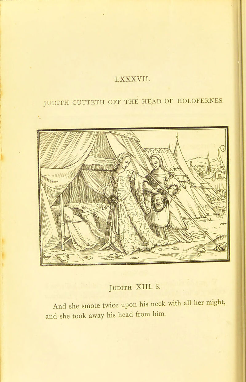 JUDITH CUTTETH OFF THE HEAD OF HOLOFERNES. Judith XIII. 8. And she smote twice upon his neck with all her might, and she took away his head from him.