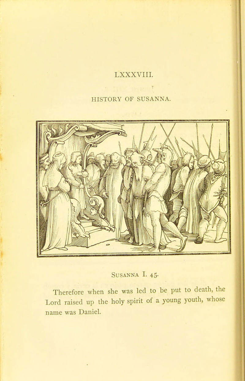 HISTORY OF SUSANNA. Susanna I. 45. Therefore when she was led to be put to death, tlifi Lord raised up the holy spirit of a young youth, whose name was Daniel.