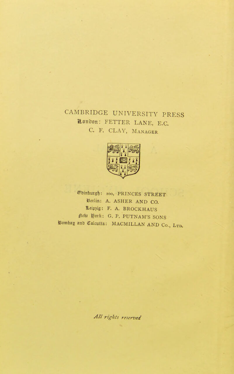 CAMBRIDGE UNIVERSITY PRESS iLontion: FETTER LANE, E.G. C. F. CLAY, Manager in Hi A t, 8fWnI)urgfi: loo, PRINCES STREET Berlin: A. ASHER AND CO. S-eipjifl: F. A. BROCKHAUS iP.tfaj gorfc: G. P. PUTNAM'S SONS JSomfaBB airt Calcutta: MACMILLAN AND Co., Ltd, rights reserved