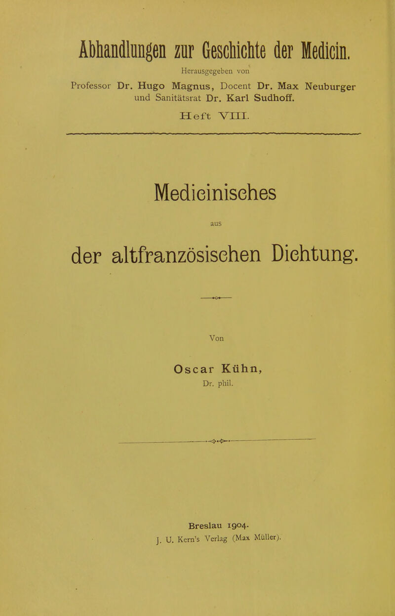 Abhandlungen zur GescWclite der Medicin. Herausgegeben von Professor Dr. Hugo Magnus, Docent Dr. Max Neuburger und Sanitätsrat Dr. Karl Sudhoff. Heft VIII. Medieinisehes aus der altfranzösisehen Dichtung. Von Oscar Kühn, Dr. phil. Breslau 1904. J. U. Kern's Verlag (Max Müller).