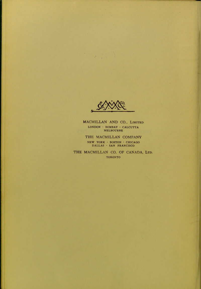 MACMILLAN AND CO., Limited LONDON • BOMBAY • CALCUTTA MELBOURNE THE MACMILLAN COMPANY NEW YORK • BOSTON • CHICAGO DALLAS • SAN FRANCISCO THE MACMILLAN CO. OF CANADA, Ltd. TORONTO