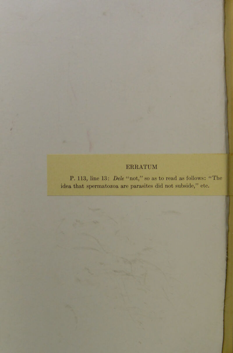 ERRATUM P. 113, line 13: Dele not, so as to read as follows: The idea that spermatozoa are parasites did not subside, etc.