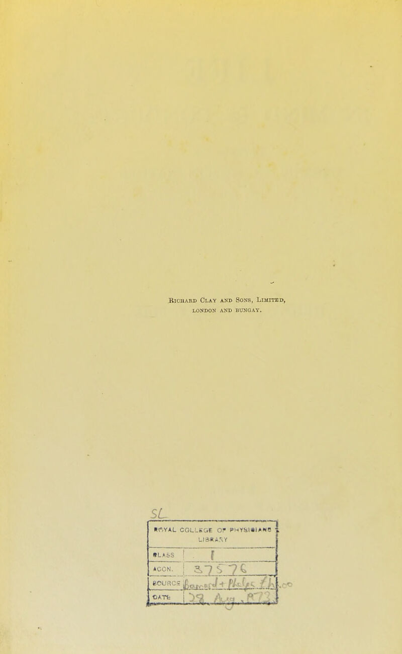 BiCBARD Clay aud Sons, Limited, LONDON AND BUNGAY. SL •ftVAL COLL5C.E Of PHYistaiANC •LASS ! . f