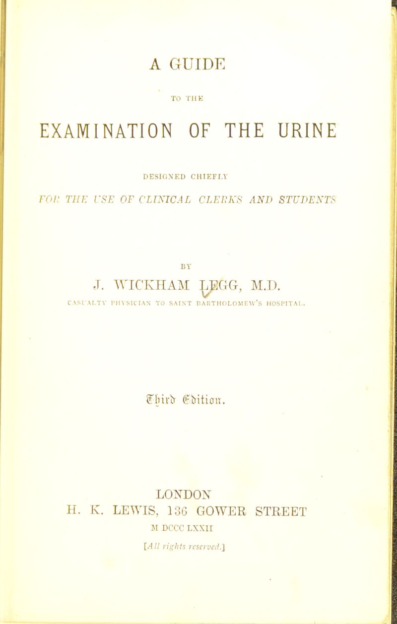 TO THE EXAMINATION OF THE URINE DESIGNED CHIEFLY FOi: THE rSE OF CLINICAL CLEUKS AND STUDENTS BY J. WICIvHAM :^GG, M.D. CASIAI.TV I'llVSICIAN TO SAINT P.AKTHCiLOM F.w's HOSPITAt.. LONDON H. K. LEWIS, 136 GOWER STREET M DCCC LXXII [.4// ri^ilits icso vcil.}