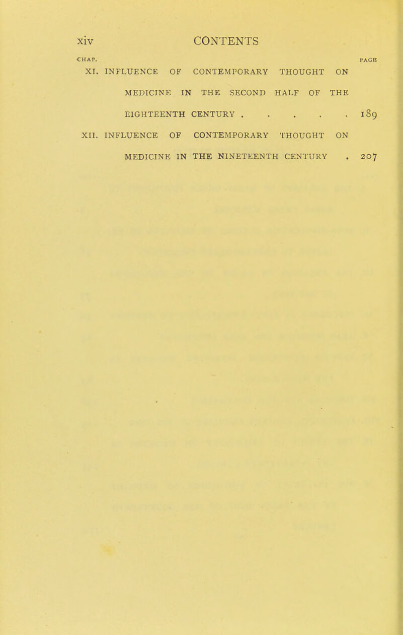 CHAP. PACE XI. INFLUENCE OF CONTEMPORARY THOUGHT ON MEDICINE IN THE SECOND HALF OF THE EIGHTEENTH CENTURY 189 XII. INFLUENCE OF CONTEMPORARY THOUGHT ON MEDICINE IN THE NINETEENTH CENTURY . 207