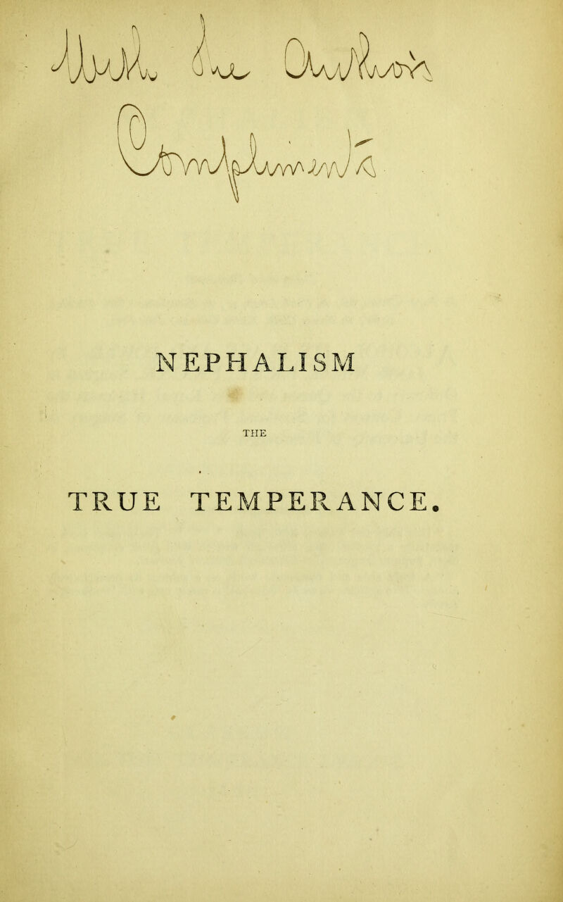 NEPHALISM THE TPvUE TEMPEPvANCE.