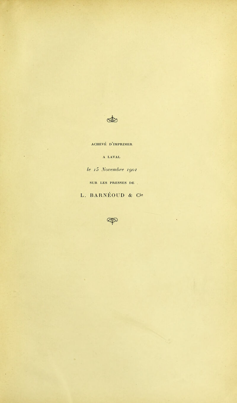 ACHEVÉ d'imprimer A LAVAL le i5 Novembre igo SUR LES PRESSES DE . BARNÉOUD &