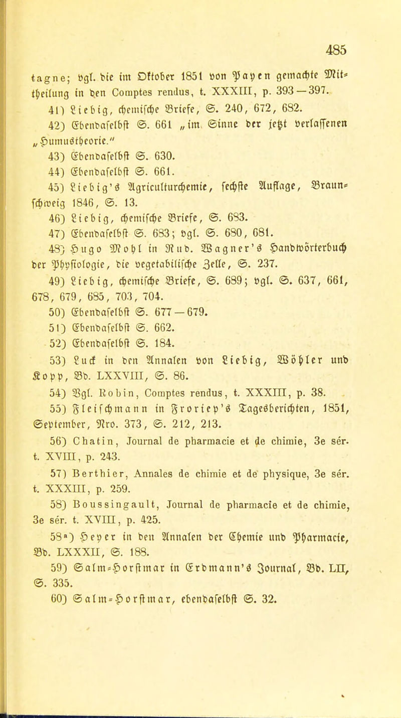 tagne; ügl. bte im Dftobet 1851 »on ^a^en gematfjte 2)?it=> t|)ci(ung in l^en Coniptes rendus, t. XXXIII, p. 393 — 397. 40 Sieb ig, rf)cnuWe ©riefe, ©. 240, 672, 6S2. 42) (Sbentafelbft ©. 661 „im ©inne Ux je&t öerlaffenen „^umuöt()eorie. 43) ebencarclbfi ©. 630. 44) Sbenbafelbft @. 661. 45) ?iebig'ä SlgricuUur^emie, fe#c SlufTagc, S3raun* f^iretg 1846, ®. 13. 46) Sieb ig, ^emifc^»e ©riefe, ©. 683. 47) (Sbenbafelbfl <B. 633; S5gt. @. 630, 681. 48) |)iigo g)?obI in Stab. SBagner'ö ?)anbft)6rterbu# ber ^^pftologie, bte oegetabilifc^c SfKf» ©• 237. 49) Sieb ig, ^emif^e ©riefe, ©. 689; ögt. ©. 637, 661, 678, 679, 685, 703, 704. 50) gbenbafelbft @. 677-679. 51) (Sbenbafelbll @. 662. 52) ebenbafelbfl @. 184. 53) Sud in brn Stnnalen »oit Sieb ig, SBö^^Icr unb Äopp, ©b. LXXVm, @. 86. 54) 5Bgt. Robin, Comptes rendus, t. XXXIH, p. 38. 55) gleifc^mann in groricp'ö Slagcöberif^ten, 1851, September, 5Rro. 373, @. 212, 213. 56) Chatin, Journal de pharmacie et de chimie, 3e ser. t. XVm, p. 243. 57) Berthier, Annales de chimie et de physique, 3e ser. t. XXXm, p. 259. 58) Boussingault, Journal de pharmacie et de chimie, 3e ser. t. XYin, p. 425. 58») ^e^et in beu Slnnalen ber S^cmie itnb ^^armacie, ©b. LXXXII, ©. 188. 59) ©alm^^orfimar in Srbmann'ä Sournal, ©b. Ln, ©. 335. 60) ©alm = f)orPmar, ebenbafclbfl ©. 32.