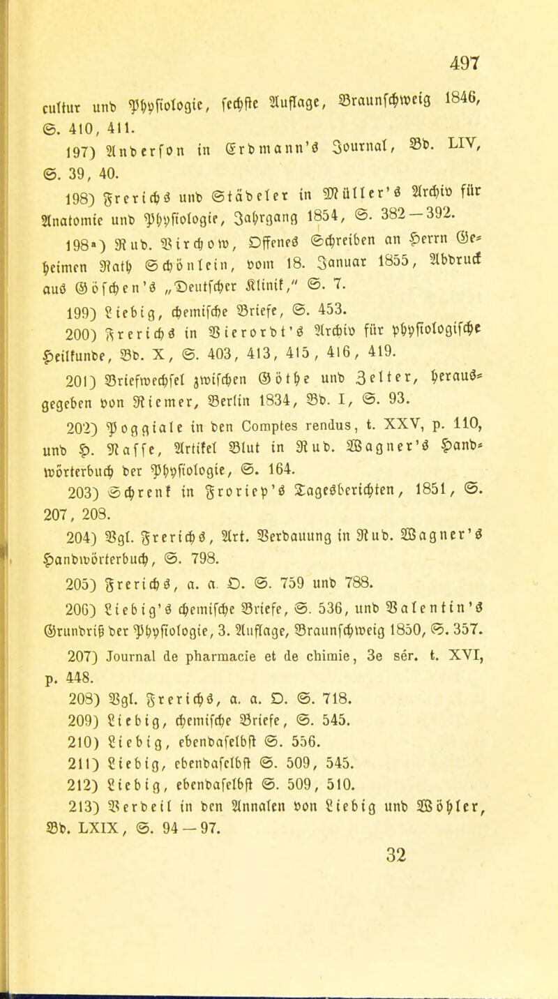 cuttut unb ?^i)rtotogie, fcc^fic Auflage, SSraunfc^Wcig 1846, @. 410, 411. 197) Slnberfon in erbmann'ö 3ournal, S3t>. LIV, @. 39, 40. 198) greric^ä uiit» ©täbcict in SKütler'ö 2Ird)iü für Slnatomic unb ^{)i)ftoIogie, 3aNa9 1^54, ©. 382 — 392. 198«) 3?ut>. SSircöom, Dffcneö @c|mben an ?)errn Reimen ^at^ ©^önlcin, oom 18. ^annax 1855, 3lbt)ruc£ auö ©öfc^cn'ö „Seutfc^cr ÄUnit, ©. T. 199) Sieb ig, c^emifdje ©riefe, ®. 453. 200) 5^rer{c^)ö in SSierorbt'ö 2(r(iitü für ^»^^ftologif^c |)eilfunt>e, S3b. X, ©. 403, 413, 415, 4l6, 419. 201) S5riefn)fc|)fel jttifctjen ©öt^e unb Beltcr, ^erauö* gegeben t>on SRiemer, Serlin 1834, S3b. I, ©. 93. 202) ^oggiale in ben Coraptes rendus, t. XXV, p. 110, unb ?). 9?affe, SIrtitet S3(ut in 9iub. SBagnet'ö |)anb* iDorterbuc^i ber ^bvfiotogie, ®. 164. 203) öctjrenf in gtoriep'ö Sageöberic|>ten, 1851, @. 207 , 203. 204) 3Sgt. Sreri^ä, Strt. Serbauung in 9lub. SBagner'ö |)anbn)örterbuc^, @. 798. 205) greri^ä, a. a. O. @. 759 unb 788. 20G) Siebig'ä e^emiWe 23viefe, ®. 536, unb SSatentin'ä Orunbri^ber ^bvfiologte, 3. 2luflage, Sraunfc^weig 1850, @. 357. 207) Journal de pharmacie et de chimie, 3e ser. t. XVI, p. 448. 208) ißgl. grericbö, a. a. D. @. 718. 209) Sie big, c^cmifcbe ©riefe, ®. 545, 210) Siebig, ebenbafelblt ©. 556. 211) Sieb ig, ebenbafclbft ©. 509, 545. 212) Sieb ig, ebenbafelbjl @. 509, 510, 213) 5?erbeil in ben Sinnaleu »on Siebig unb SÖ^cr, S3b. LXIX, @. 94 - 97. 32