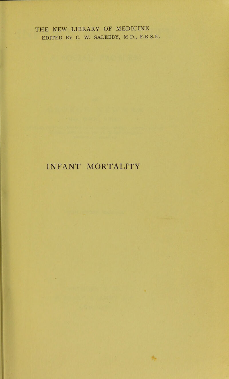 THE NEW LIBRARY OF MEDICINE EDITED BY C. W. SALEEBY, M.D., F.R.S.E. INFANT MORTALITY