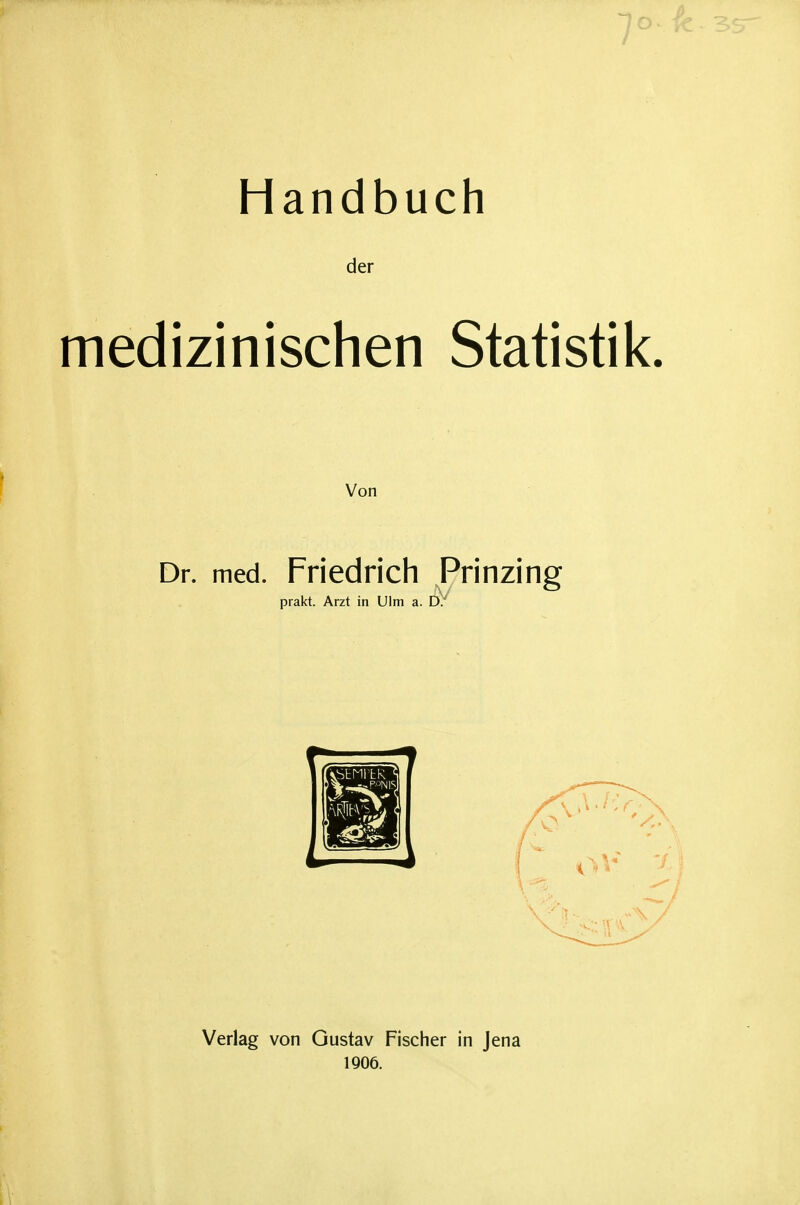 Handbuch der medizinischen Statistik. Von Dr. med. Friedrich Prinzing prakt. Arzt in Ulm a. D. Verlag von Gustav Fischer in Jena 1906.