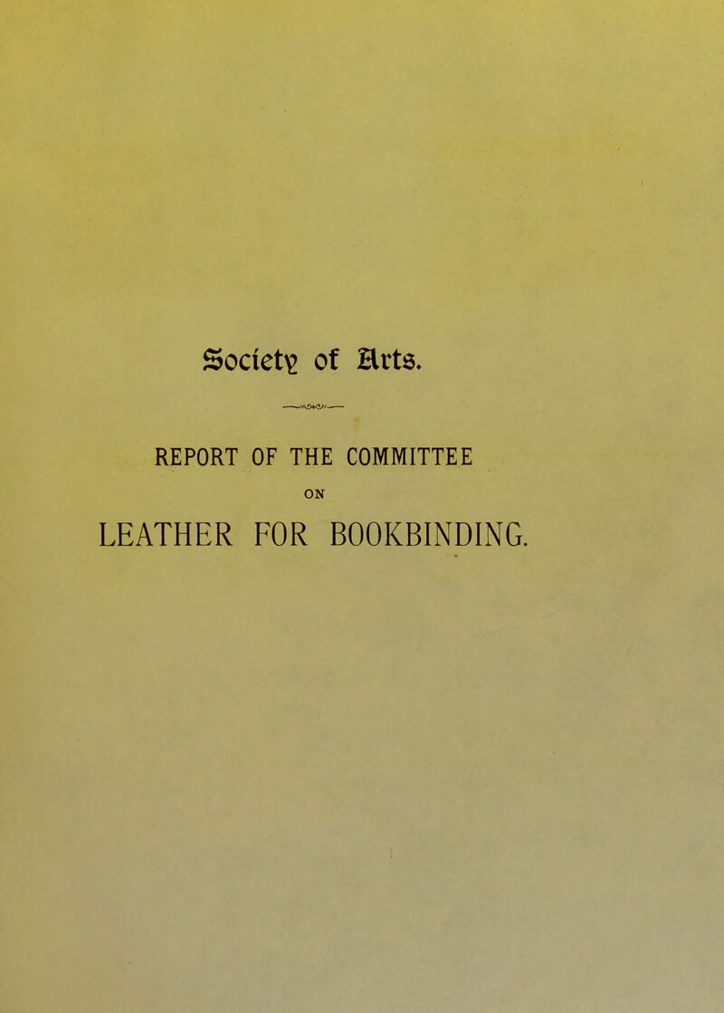 Society of Hrt6- »<0^i REPORT OF THE COMMITTEE ON LEATHER FOR BOOKBINDING.