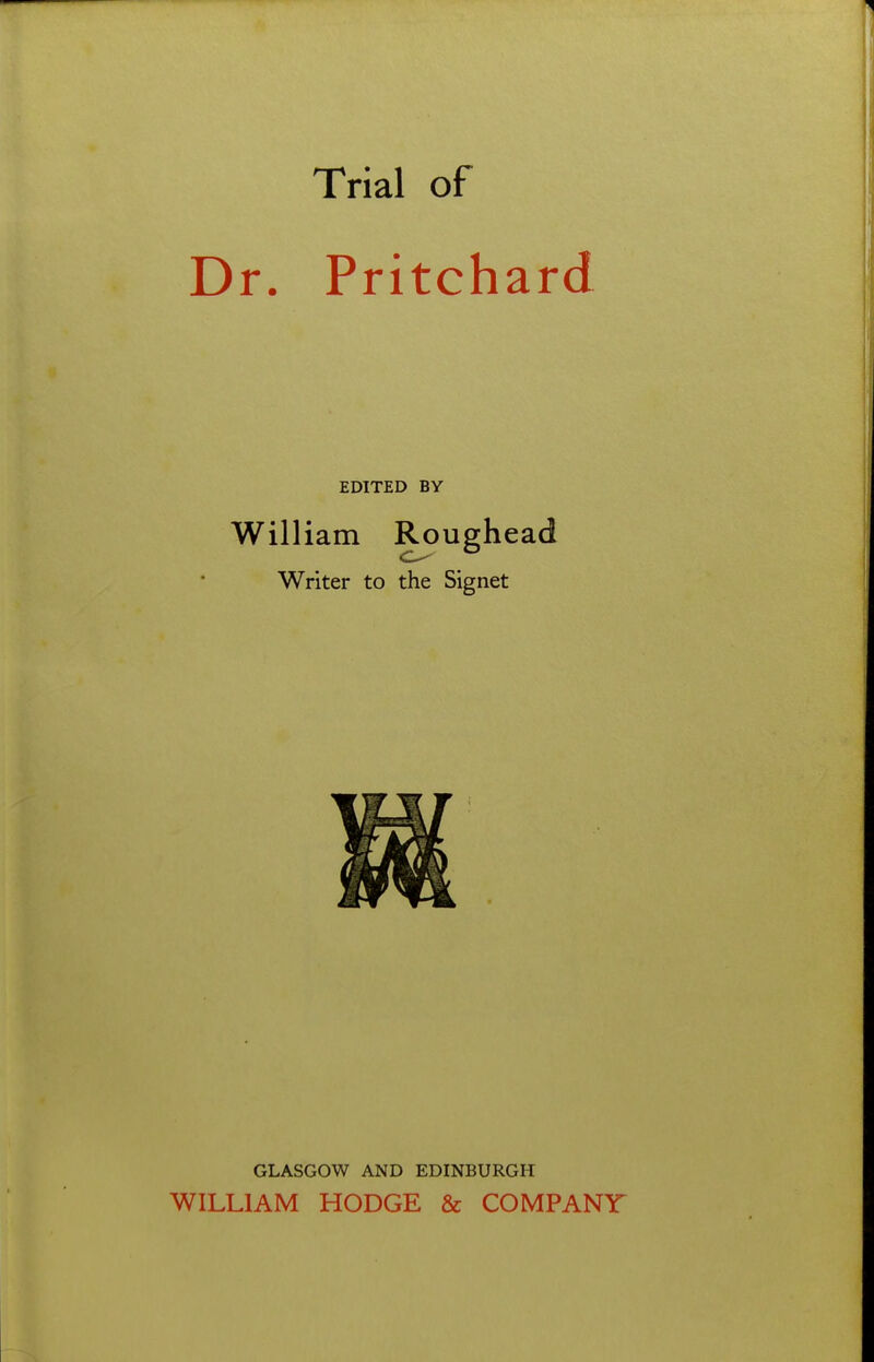 Trial of Dr. Pritchard EDITED BY William Roughead Writer to the Signet GLASGOW AND EDINBURGH WILLIAM HODGE & COMPANY