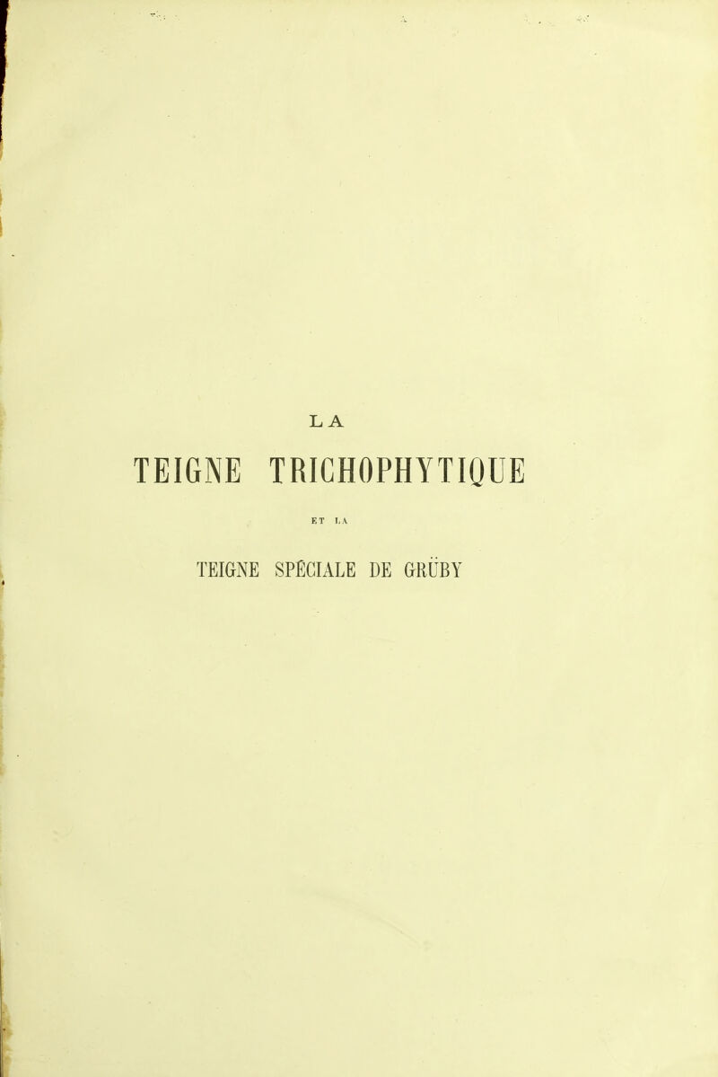 TEIGNE TRICHOPHYTIOUE ET I,A TEIGNE SPÉCIALE DE GRUBY