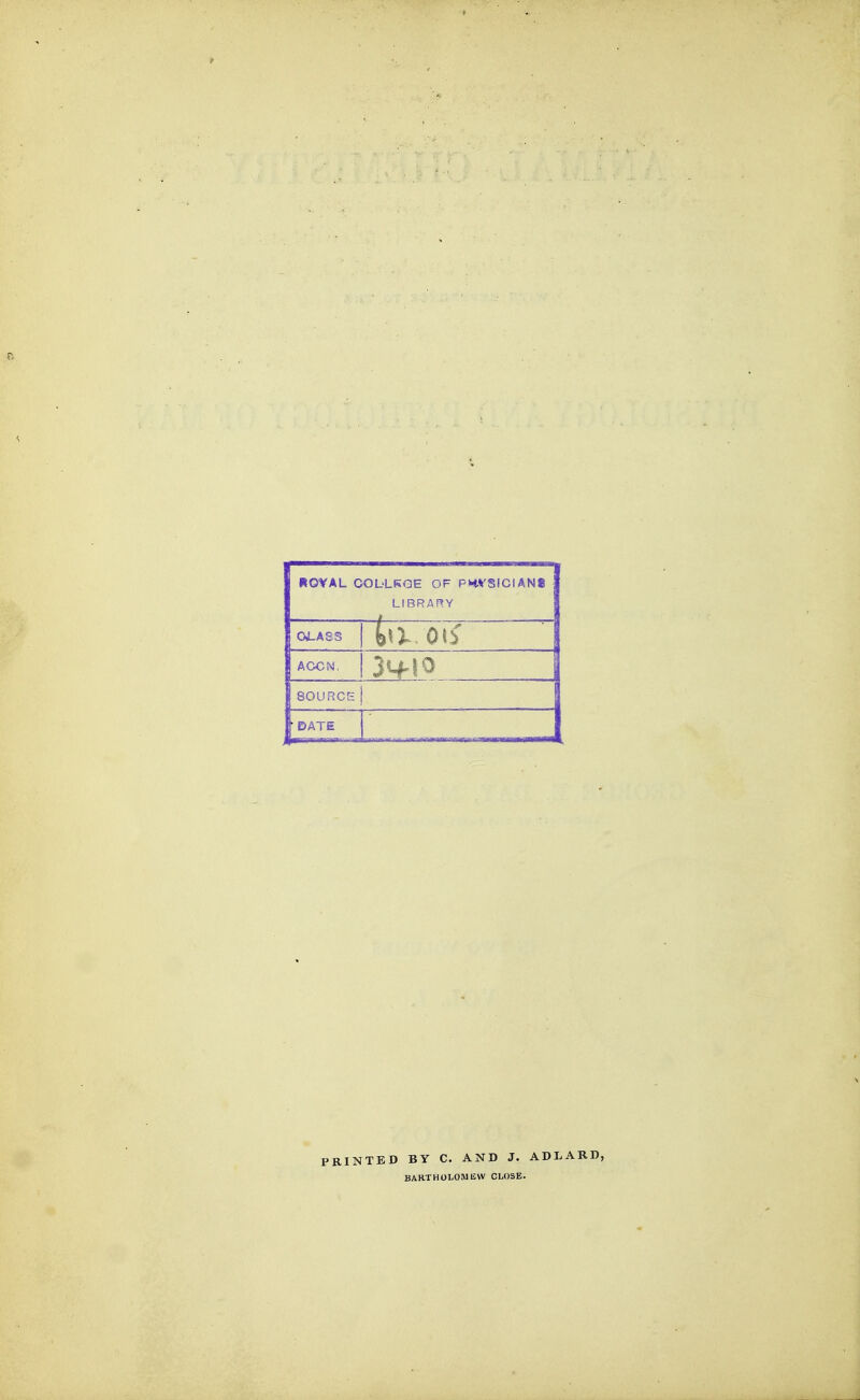 ROVAL COLLKGE OF PK.VSICIAN8 LIBRARY OO-ASS ACCN. 31+10 SOURCE DATE RINTED BY C. AND J. ADLARD, BAKTHOLOMliVV CLOSE.