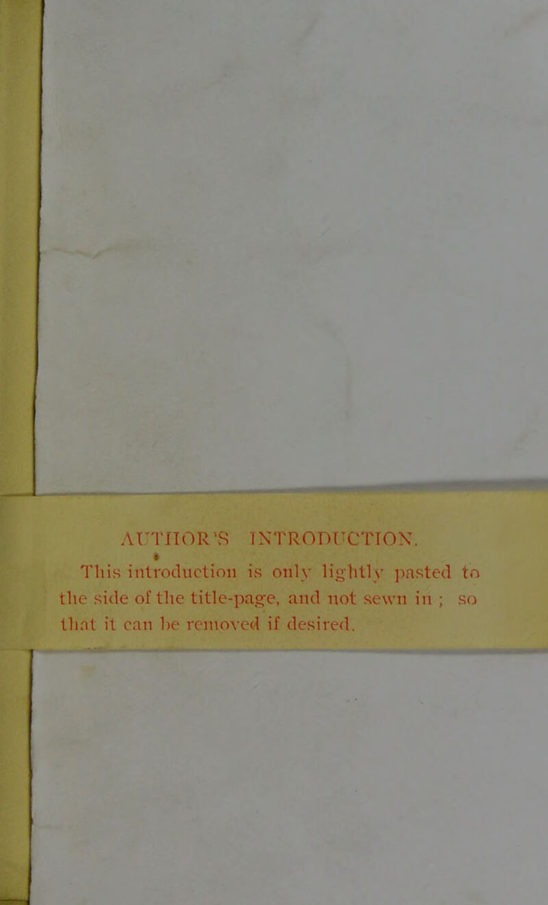 AUTHOR'S INTRODUCTION. This introduction is only lightly pasted tn the side of the title-page, and not sew n in ; S(j that it can he removed if desired.