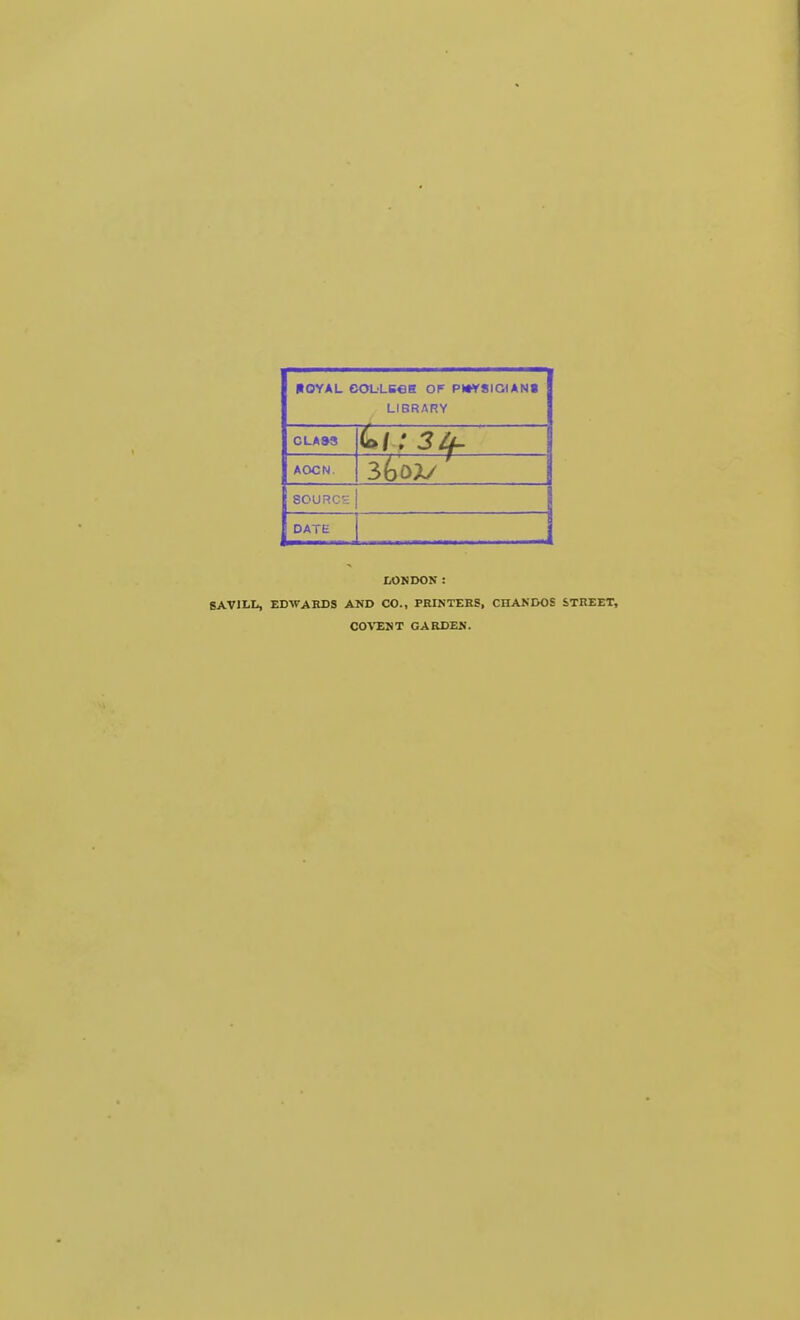 ROYAL COL'LEeS OF PMVSIGIANt LIBRARY CLASS AOCN. SOURC2 DATE LONDON: SAVILL, EDWAHDS AND CO., PRINTERS, CHANDOS STREET, CO'V'ENT GARDEN.