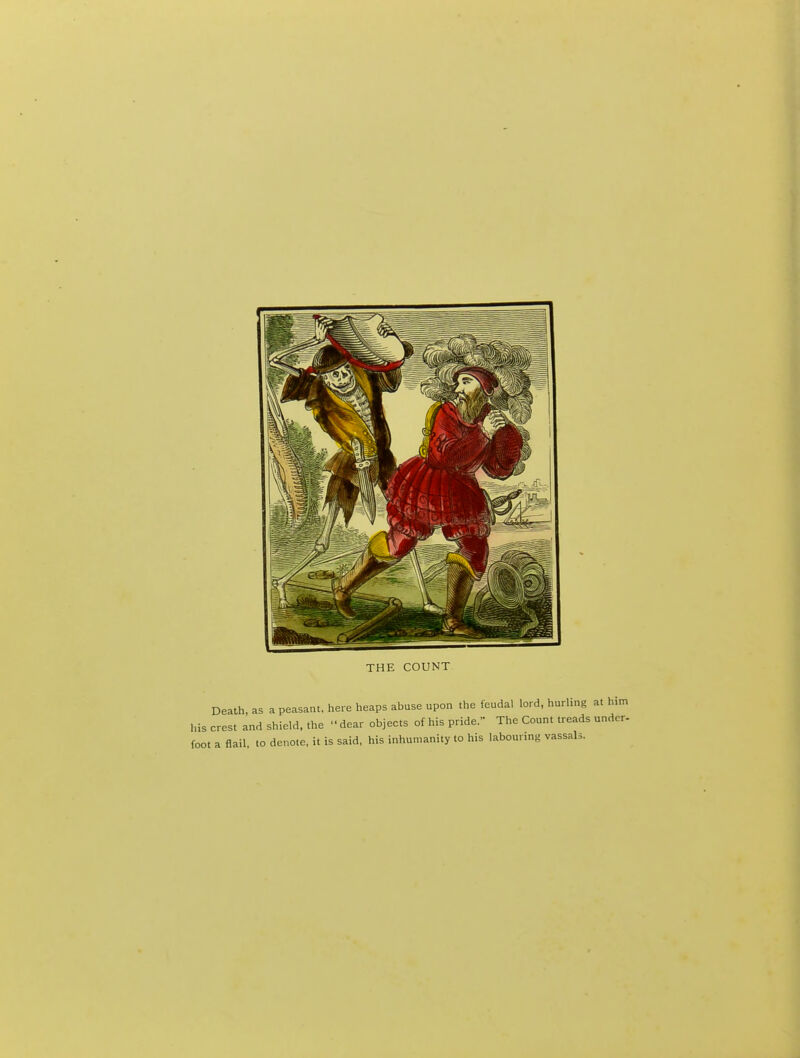 THE COUNT Death, as a peasant, here heaps abuse upon the feudal lord, hurlmg at him his crest and shield, the dear objects of his pride. The Count treads under- foot a flail, to denote, it is said, his inhumanity to his labouring vassals.