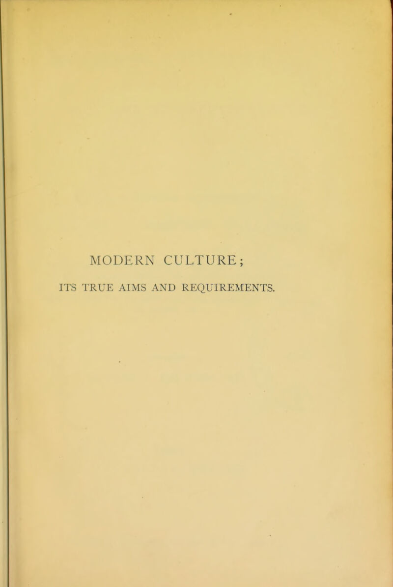 MODERN CULTURE; ITS TRUE AIMS AND REQUIREMENTS.