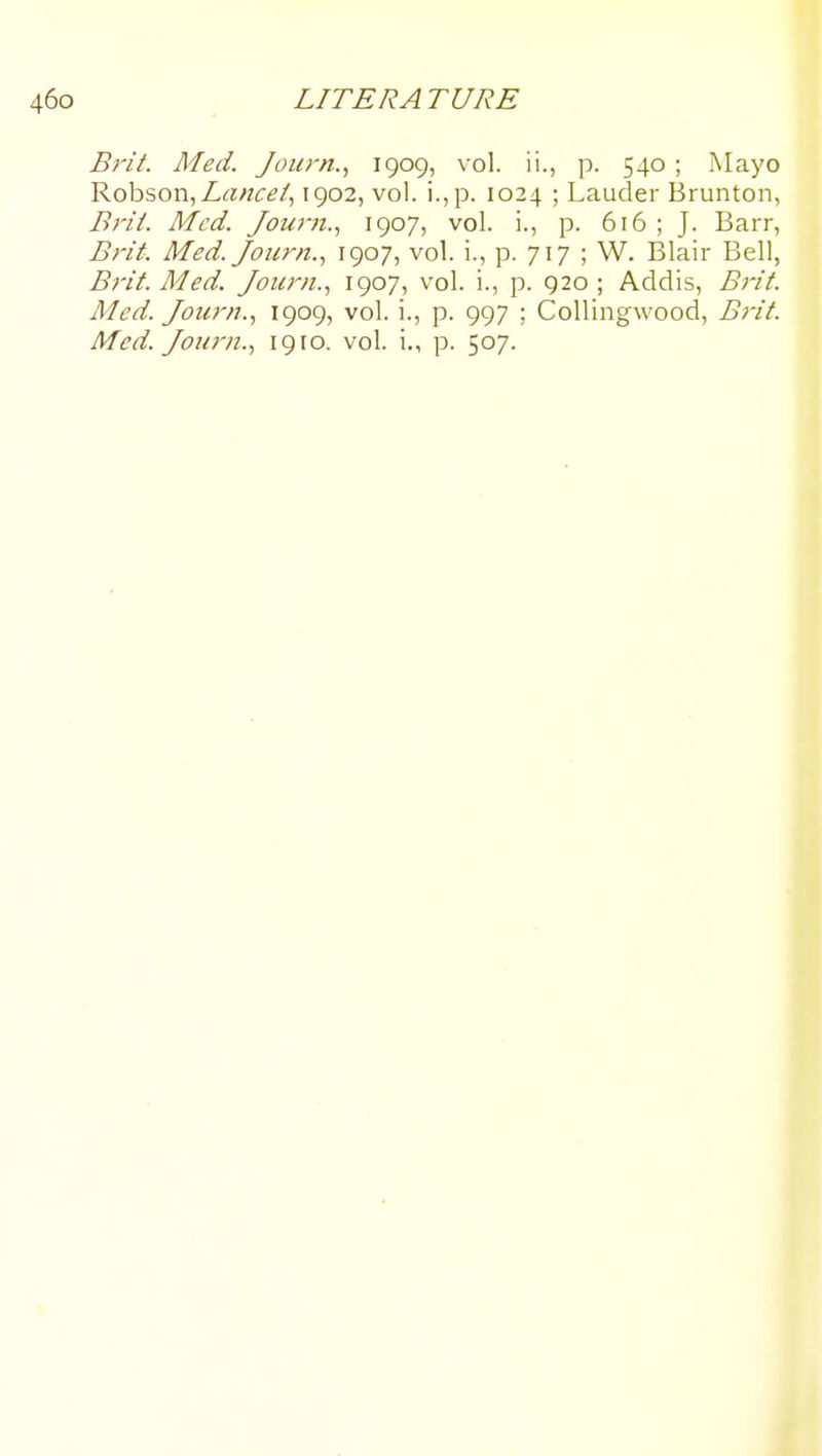 Brit. Med. Journ., 1909, vol. ii., p. 540; Mayo Robson, Zrt/zci?/, 1902, vol. i.,p. 1024 ; Lauder Brunton, Brii. Med. Journ., 1907, vol. i., p. 616 ; J. Barr, Brit. Med. Journ., 1907, vol. i., p. 717 ; W. Blair Bell, Brit. Med. Journ., 1907, vol. i., p. 920 ; Addis, Brit. Med. Journ., 1909, vol. i., p. 997 ; Collingwood, Brit. Med. Journ., igto. vol. i., p. 507.