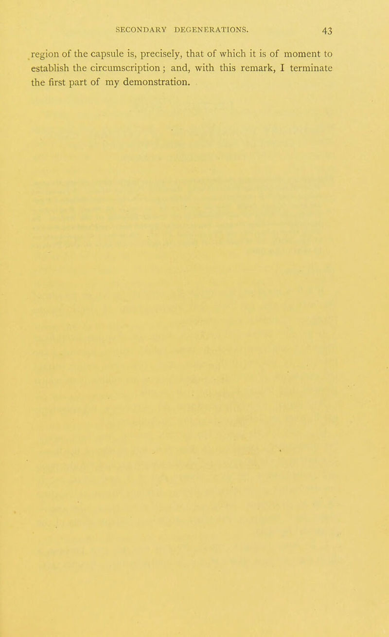 region of the capsule is, precisely, that of which it is of moment to establish the circumscription; and, with this remark, I terminate the first part of my demonstration.