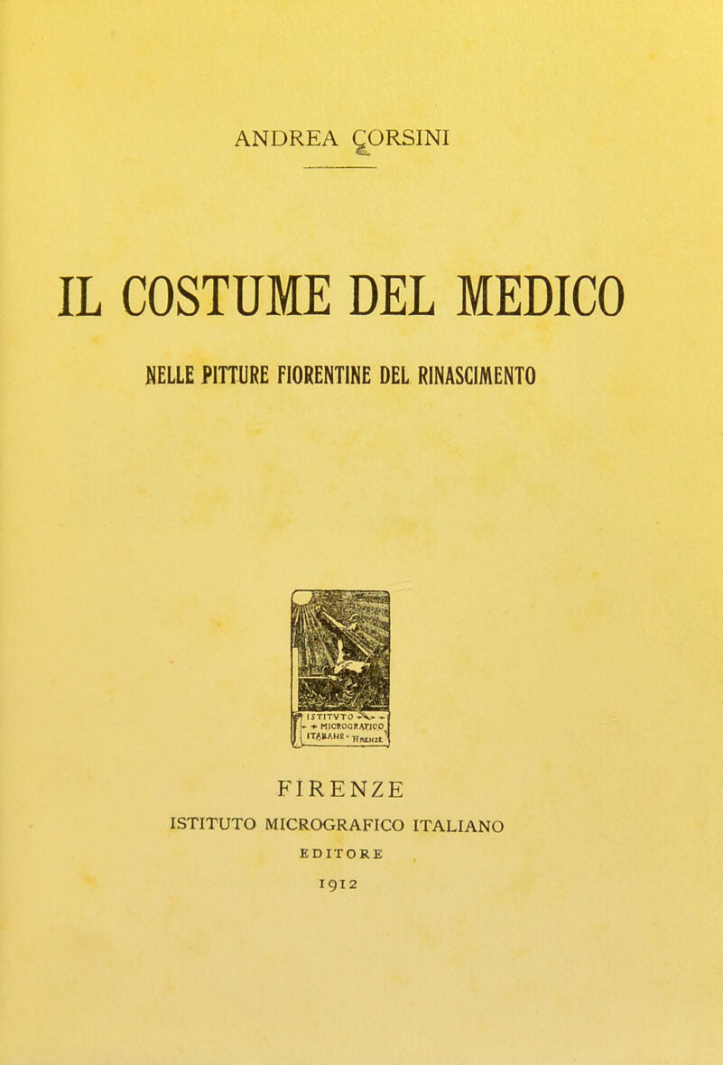 ANDREA ÇORSINI IL COSTUME DEL MEDICO NELLE PITTURE FIORENTINE DEL RINASCIMENTO FIRENZE ISTITUTO MICROGRAFICO ITALIANO EDITORE I912