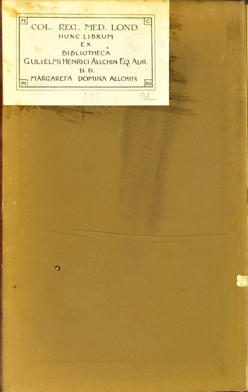 3 \s\ ^ COL. REG. MED. LOND. HUNC LIBRUn EX BIBLIOTHECA G ULi ELni Henrici Allchin Zq. Aur. D. D, [xiii