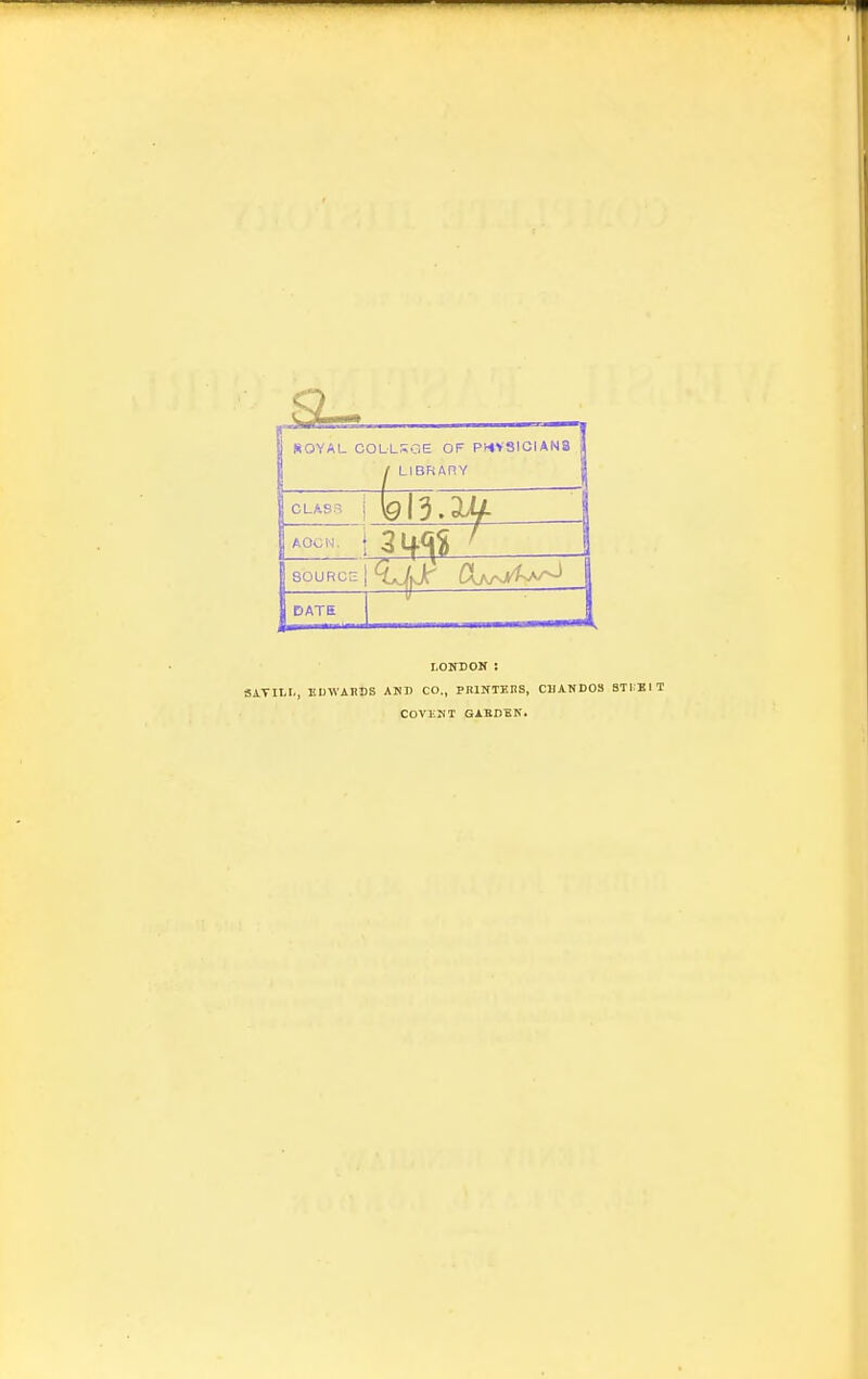 ROYAL COLLSOE OF PHYSICIANS / LIBRARY 1 CLAS.T 1 AOCN. j SOURCE 1 DATE LONEOH ; SA.TILI., EDWARDS AKD CO., PBINTEHS, CBANDOS 8T1:K1T COVJiMT GABDEN.