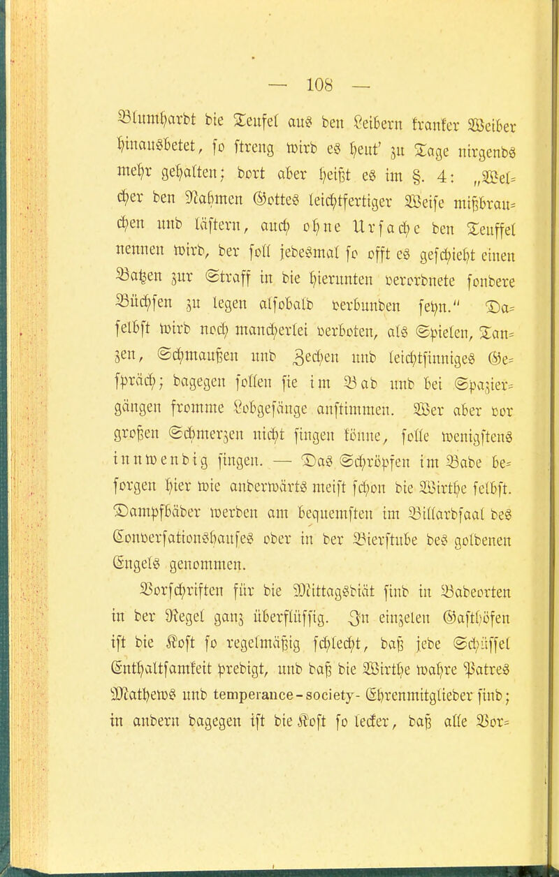 ^Iitmt;arbt bie 5:eitfe( au^ ben m^xn franfer Seikr ^inait^Betet, fo ftreng tütrb e§ ^eiit' 511 Za^t nirgenbg me^r geraden; bort aber l^ei^t eg im §. 4: „SBe(= (?^er ben mabmm ©ctteg leichtfertiger SBeife miBbrau= df)en mib läftern, auc^ ot}ne Urfa(i)e ben SEeuffel nennen tüirb, ber [oII jebe^3mal fc offt eg ge[d;iet)t einen Sa^en pr ©traff in bie l^iernnten i^ercrbnete [onbere 33üchfen legen alfobalb terbnnben fet^n. ®a= [elbft tüirb nc^ mand;erlei verboten, at§ ©Rieten, Zan- jen, ©d;man^en nnb 3ed;en nnb tetct)tfinnige§ @e= f^rä^; bagegen fcKen [ie im 23ab nnb Bei <BpKV^kt^ giingen fromme ÖoBgefänge anftimmen. SBer aber cor großen ©d^merjen nic^t fingen fönne, fotle toenigfteng tnntoenbig fingen. — 'Dag ©Kröpfen im 53abe Be- forgen ^ier tote anbertoärtg meift fd;on bie äöirtl^e felbft. ®am|3fbäber werben am beqnemften im 53it(arbfaat beg (s:onüerfationgf)anfeg ober in ber ^ierftnbe beg golbenen ©ngelg genommen. 33orfchriften für bie SOtittaggbiät finb in ^abeorten in ber a^egel gan^ überflüffig. 3m einjelen ®aft()öfen tft bie ^oft fo regelmäßig fd?led)t, ba^ iebe @d;üffe[ (Snt^altfamfeit ^Jrebigt, nnb baß bie 3Birtt>e toat^re 'i|3atreg 3Jiatt)en)g nnb temperance-society- (Sl)renmitgüeber finb; in anbern bagegen ift bie f oft fo leder, baß äffe 35or=