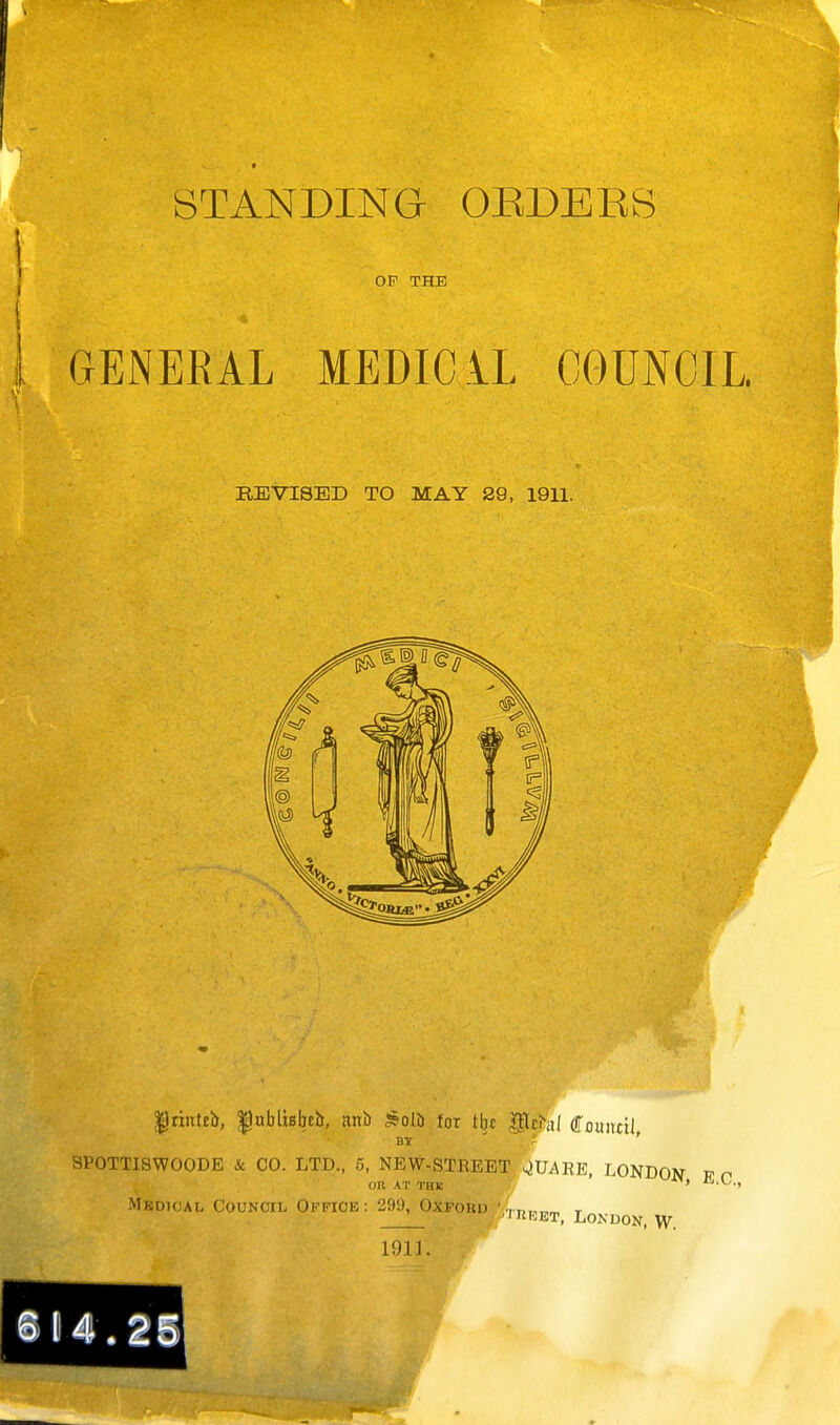 OP THE GENERAL MEDIC IL COUNCIL REVISED TO MAY 29, 1911. Iriutnh, |nblisbeJ>, mh ^oli tax tbc ^thl iomuU BY ' ' SPOTTISWOODE & CO. LTD., 5, NEW-STREET siUARE, LONDON on AT THK ' -^-t Mkdioal Council Office: 29!), Oxfoud '.,nn„m t iKRET, London, W. 1911.