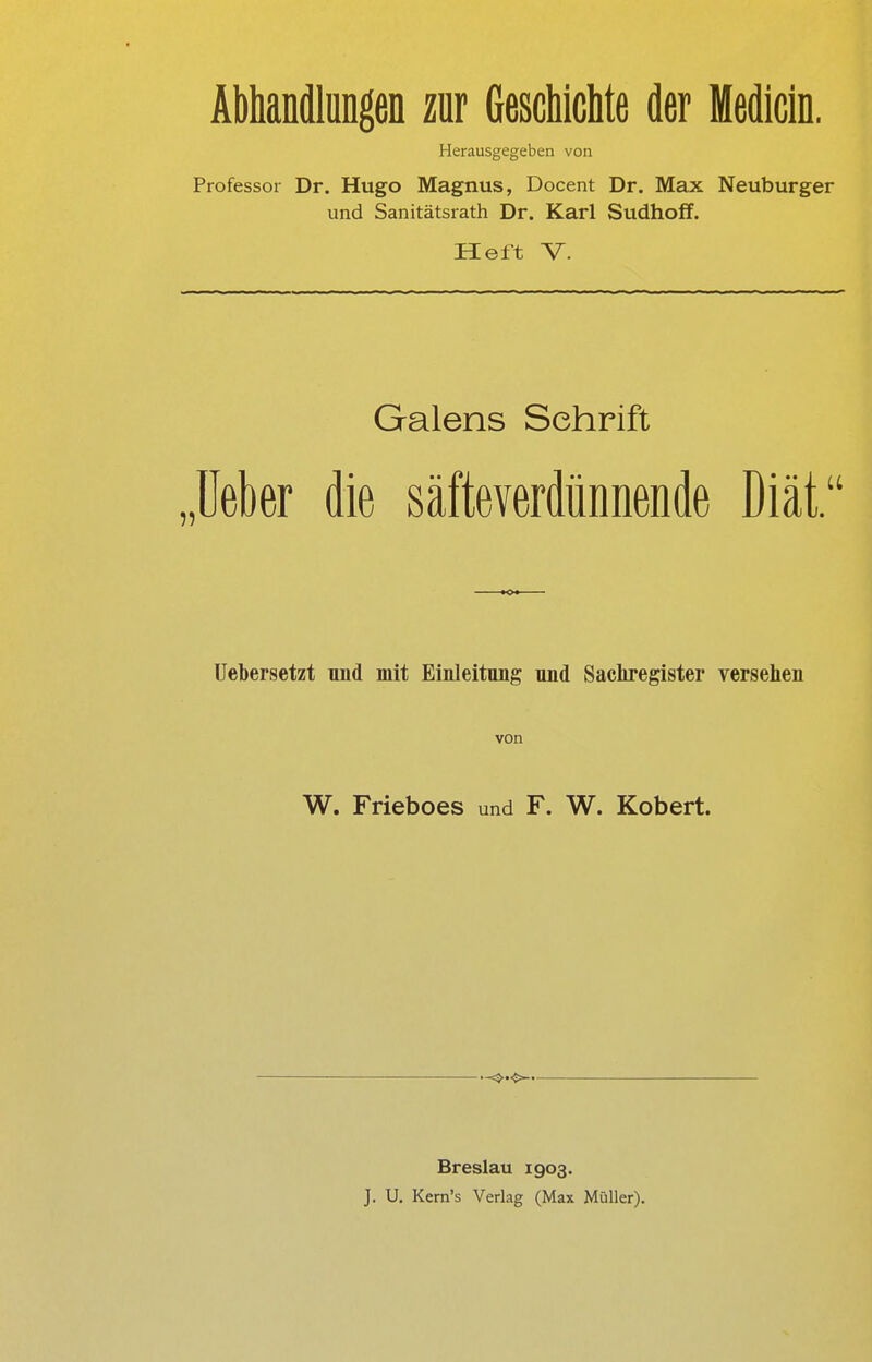 Abhandlungen zur Geschichte der Medicin. Herausgegeben von Professor Dr. Hugo Magnus, Docent Dr. Max Neuburger und Sanitätsrath Dr. Karl Sudhoff. Heft V. Galens Schrift Ueber die säfteverdünnende Diät. Uebersetzt und mit Einleitung und Sachregister versehen von W. Frieboes und F. W. Kobert. Breslau 1903. J. U. Kern's Verlag (Max Müller).