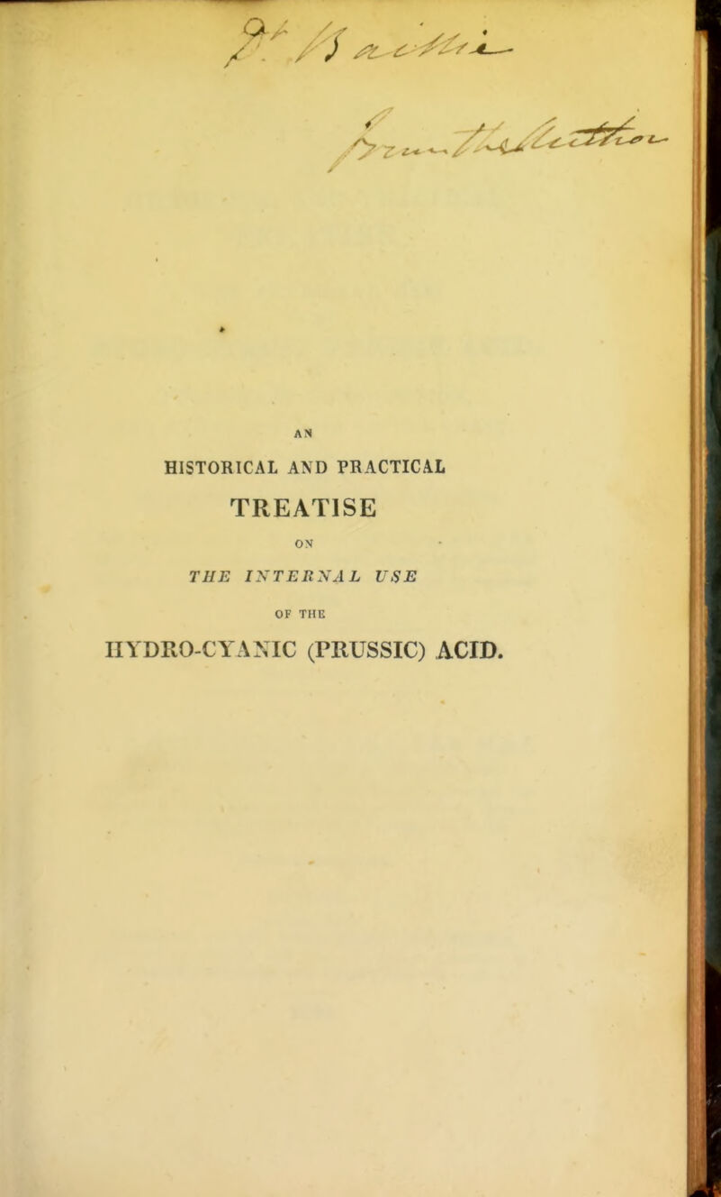 AN HISTORICAL AND PRACTICAL TREATISE ON THE INTERNAL USE OF THE HYDRO CYANIC (PRUSSIC) ACID.