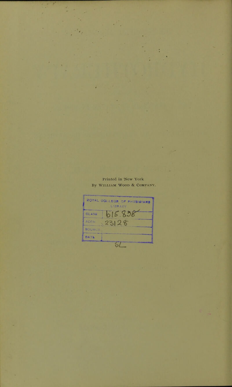 Printed in New York By William Wood & Company. ROYAL OOLLEGB OF PHYS<eiA«8 OATk iz;