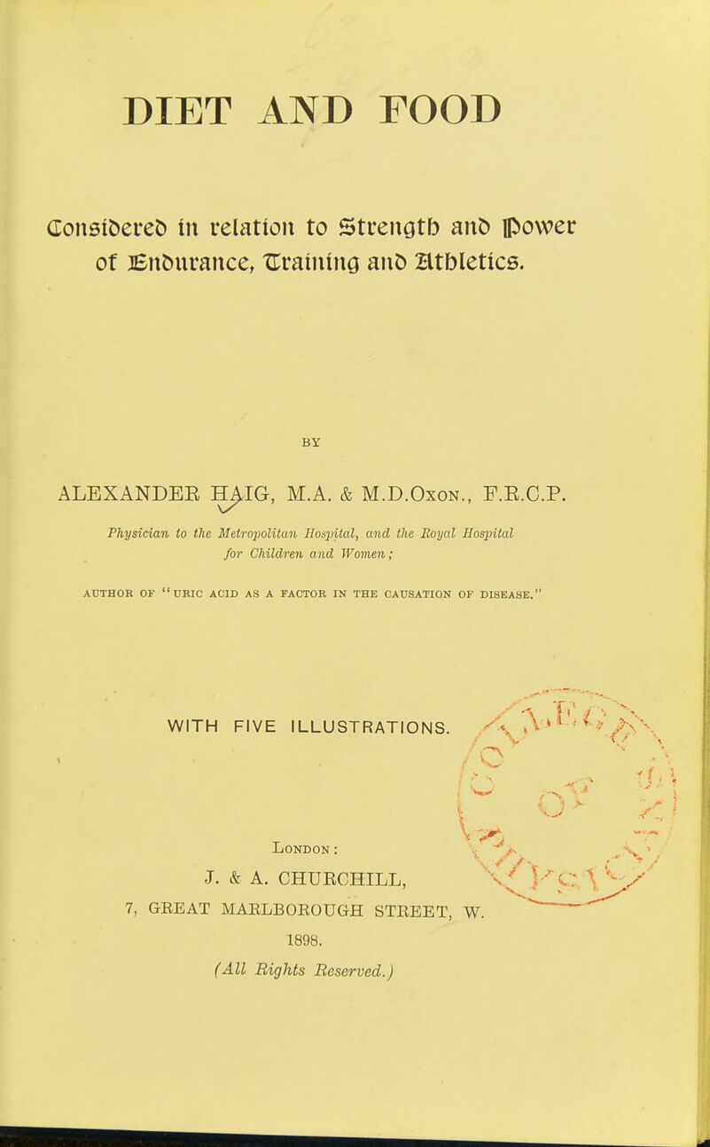 (]:onBit)ere& tn relation to Strengtb an& power of Bnt)urance, UraiiuiiG atiD Htbletics. BY ALBXANDEE H^IG, M.A. & M.D.Oxon., F.E.C.P. Physician to the Metropolitan Hospital, and the Royal Hospital for Children and Women; AUTHOR OF uric acid AS A FACTOR IN THE CAUSATION OF DISEASE. WITH FIVE ILLUSTRATIONS. '• ' ■ V London: t ^ V ' J. & A. CHURCHILL, V'*^ y e \ y 7, GREAT MAELBOEOUGH STEEET, W. 1898. (All Bights Reserved.)