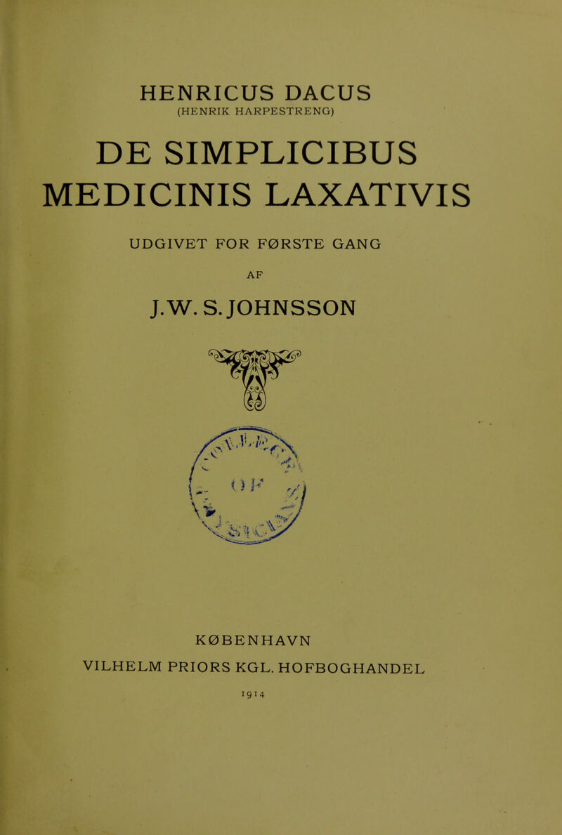 HENRICUS DACUS (HENRIK HARPESTRENG) DE SIMPLICIBUS MEDICINIS LAXATIVIS UDGIVET FOR F0RSTE GANG AF J.W.S.JOHNSSON K0BENHAVN VILHELM PRIORS KGL. HOFBOGHANDEL 1914