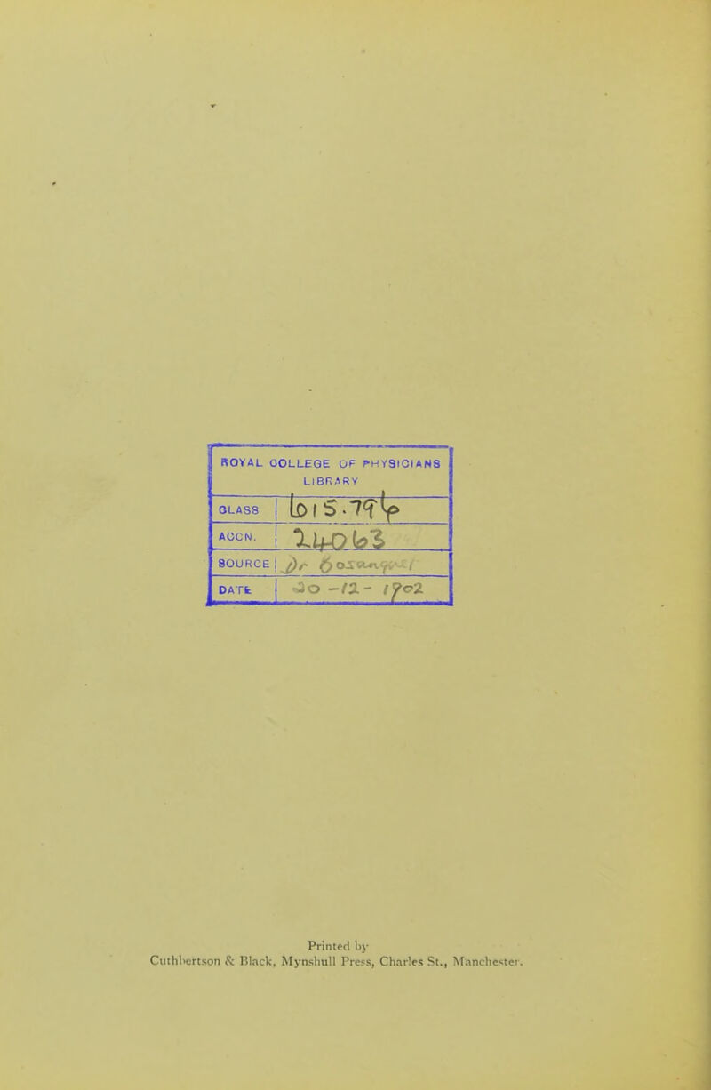 royal oolleqe of physicians Library 0LAS8 ACCN. SOURCE DATk Printed bj- Cuthliertson & Rlack, Mynsliull Press, Charles St., Manche>;teT-.