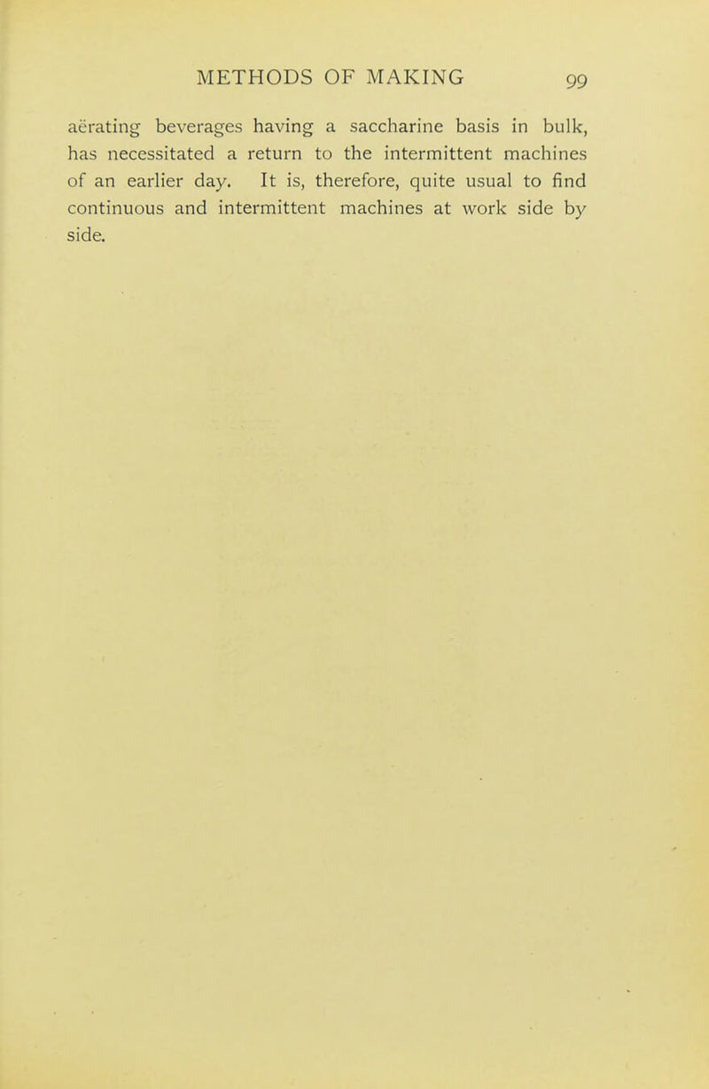 aerating beverages having a saccharine basis in bulk, has necessitated a return to the intermittent machines of an earlier day. It is, therefore, quite usual to find continuous and intermittent machines at work side by side.