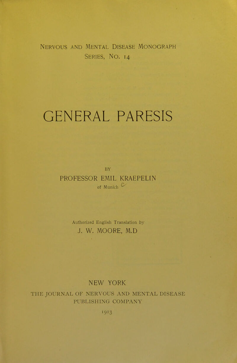 Nervous and Mental Disease Monograph Series, No. 14 GENERAL PARESIS PROFESSOR EMIL KRAEPELIN of Munich ^ Authorized English Translation by J. W. MOORE, M.D NEW YORK THE JOURNAL OF NERVOUS AND MENTAL DISEASE PUBLISHING COMPANY